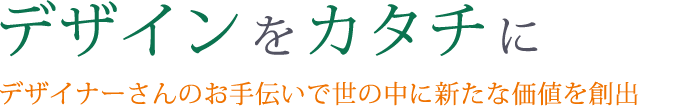 デザインをカタチに。デザイナーさんのお手伝いで世の中に新たな価値を創出