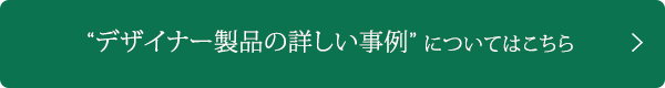 デザイナー製品の詳しい事例についてはこちら