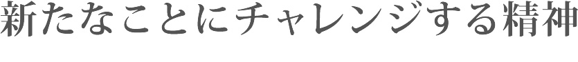 新たなことにチャレンジする精神