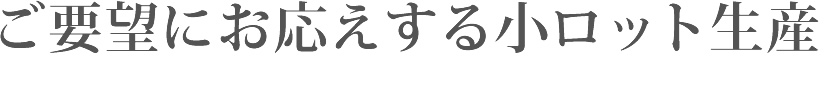 ご要望にお応えする小ロット生産