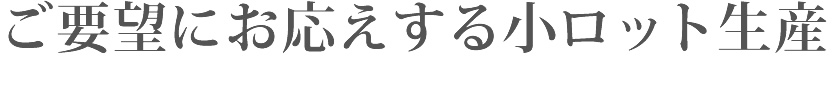 ご要望にお応えする小ロット生産